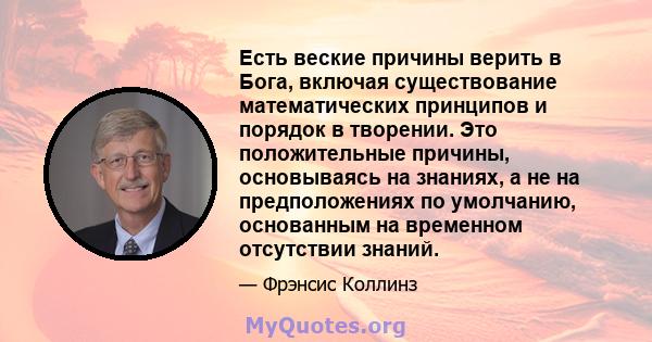 Есть веские причины верить в Бога, включая существование математических принципов и порядок в творении. Это положительные причины, основываясь на знаниях, а не на предположениях по умолчанию, основанным на временном