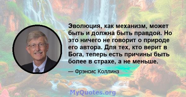 Эволюция, как механизм, может быть и должна быть правдой. Но это ничего не говорит о природе его автора. Для тех, кто верит в Бога, теперь есть причины быть более в страхе, а не меньше.