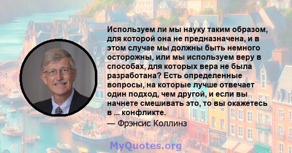 Используем ли мы науку таким образом, для которой она не предназначена, и в этом случае мы должны быть немного осторожны, или мы используем веру в способах, для которых вера не была разработана? Есть определенные