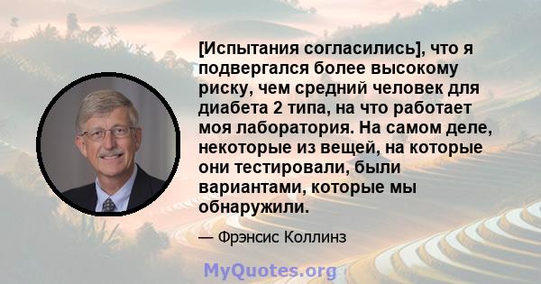 [Испытания согласились], что я подвергался более высокому риску, чем средний человек для диабета 2 типа, на что работает моя лаборатория. На самом деле, некоторые из вещей, на которые они тестировали, были вариантами,