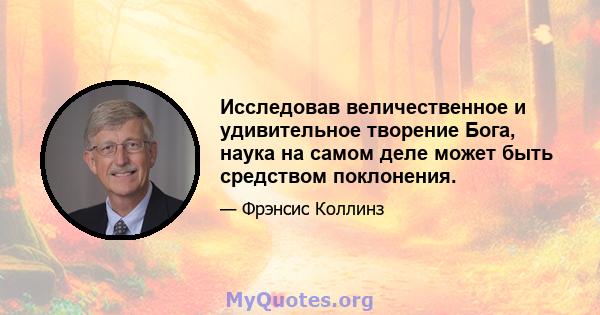 Исследовав величественное и удивительное творение Бога, наука на самом деле может быть средством поклонения.