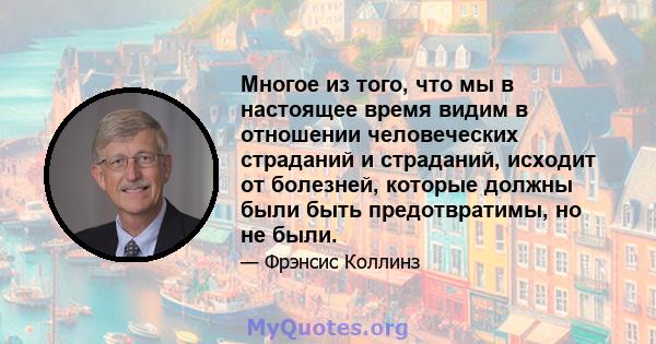 Многое из того, что мы в настоящее время видим в отношении человеческих страданий и страданий, исходит от болезней, которые должны были быть предотвратимы, но не были.