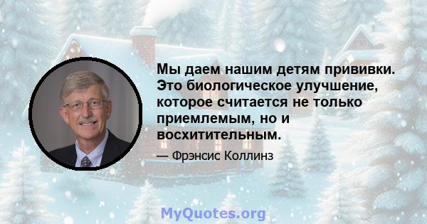 Мы даем нашим детям прививки. Это биологическое улучшение, которое считается не только приемлемым, но и восхитительным.