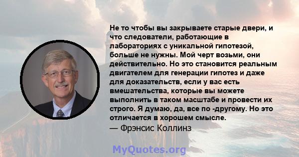 Не то чтобы вы закрываете старые двери, и что следователи, работающие в лабораториях с уникальной гипотезой, больше не нужны. Мой черт возьми, они действительно. Но это становится реальным двигателем для генерации