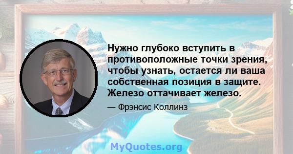 Нужно глубоко вступить в противоположные точки зрения, чтобы узнать, остается ли ваша собственная позиция в защите. Железо оттачивает железо.