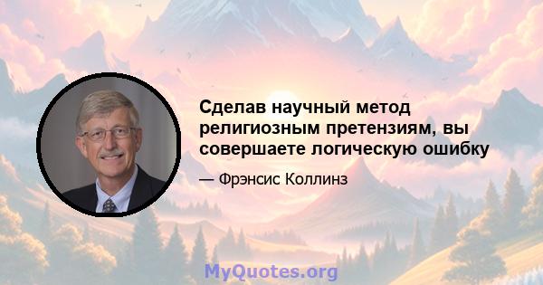 Сделав научный метод религиозным претензиям, вы совершаете логическую ошибку