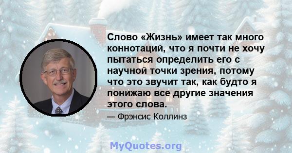 Слово «Жизнь» имеет так много коннотаций, что я почти не хочу пытаться определить его с научной точки зрения, потому что это звучит так, как будто я понижаю все другие значения этого слова.