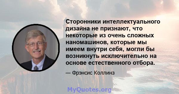 Сторонники интеллектуального дизайна не признают, что некоторые из очень сложных наномашинов, которые мы имеем внутри себя, могли бы возникнуть исключительно на основе естественного отбора.