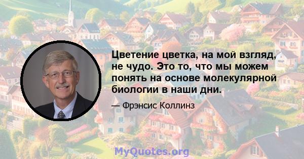 Цветение цветка, на мой взгляд, не чудо. Это то, что мы можем понять на основе молекулярной биологии в наши дни.