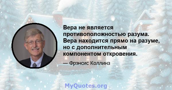 Вера не является противоположностью разума. Вера находится прямо на разуме, но с дополнительным компонентом откровения.