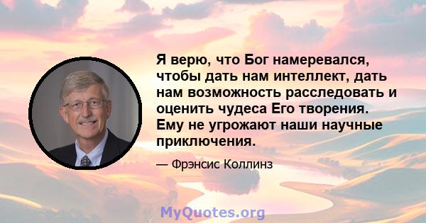 Я верю, что Бог намеревался, чтобы дать нам интеллект, дать нам возможность расследовать и оценить чудеса Его творения. Ему не угрожают наши научные приключения.