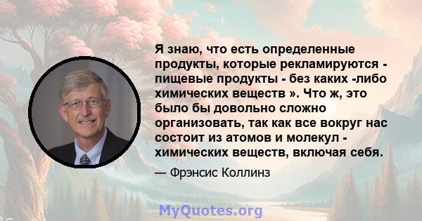 Я знаю, что есть определенные продукты, которые рекламируются - пищевые продукты - без каких -либо химических веществ ». Что ж, это было бы довольно сложно организовать, так как все вокруг нас состоит из атомов и