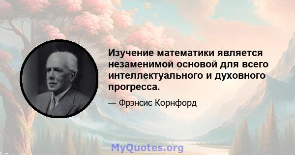 Изучение математики является незаменимой основой для всего интеллектуального и духовного прогресса.