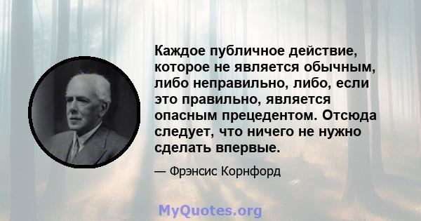 Каждое публичное действие, которое не является обычным, либо неправильно, либо, если это правильно, является опасным прецедентом. Отсюда следует, что ничего не нужно сделать впервые.