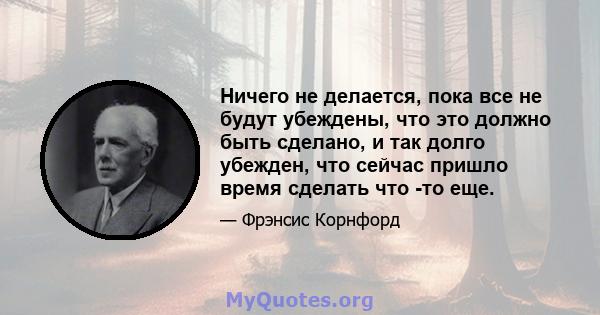 Ничего не делается, пока все не будут убеждены, что это должно быть сделано, и так долго убежден, что сейчас пришло время сделать что -то еще.