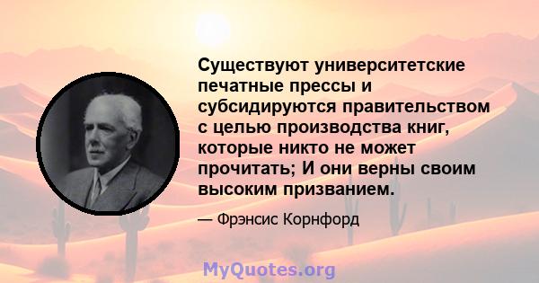 Существуют университетские печатные прессы и субсидируются правительством с целью производства книг, которые никто не может прочитать; И они верны своим высоким призванием.