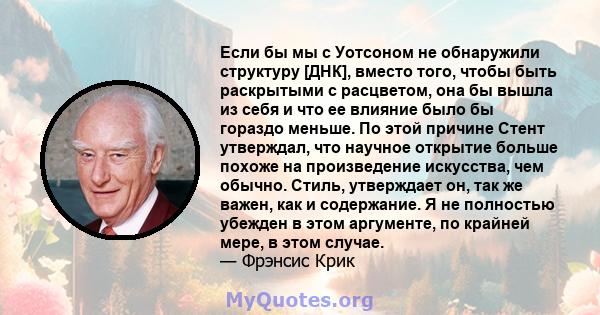 Если бы мы с Уотсоном не обнаружили структуру [ДНК], вместо того, чтобы быть раскрытыми с расцветом, она бы вышла из себя и что ее влияние было бы гораздо меньше. По этой причине Стент утверждал, что научное открытие