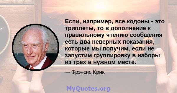 Если, например, все кодоны - это триплеты, то в дополнение к правильному чтению сообщения есть два неверных показания, которые мы получим, если не запустим группировку в наборы из трех в нужном месте.