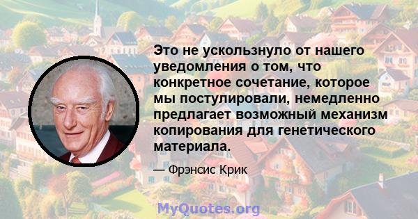 Это не ускользнуло от нашего уведомления о том, что конкретное сочетание, которое мы постулировали, немедленно предлагает возможный механизм копирования для генетического материала.