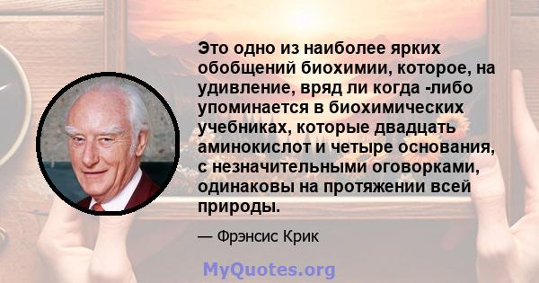 Это одно из наиболее ярких обобщений биохимии, которое, на удивление, вряд ли когда -либо упоминается в биохимических учебниках, которые двадцать аминокислот и четыре основания, с незначительными оговорками, одинаковы