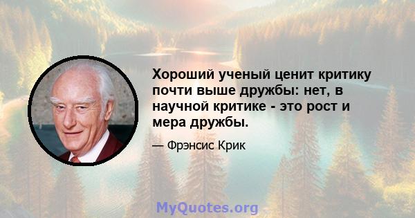 Хороший ученый ценит критику почти выше дружбы: нет, в научной критике - это рост и мера дружбы.