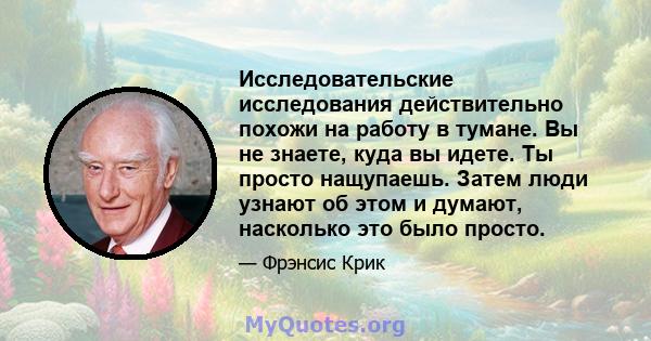 Исследовательские исследования действительно похожи на работу в тумане. Вы не знаете, куда вы идете. Ты просто нащупаешь. Затем люди узнают об этом и думают, насколько это было просто.