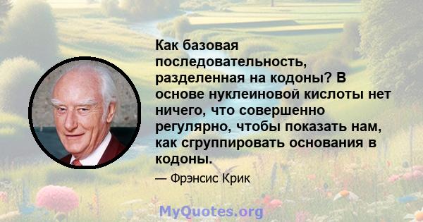 Как базовая последовательность, разделенная на кодоны? В основе нуклеиновой кислоты нет ничего, что совершенно регулярно, чтобы показать нам, как сгруппировать основания в кодоны.