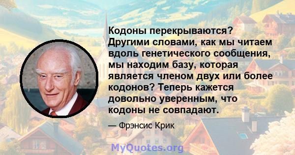 Кодоны перекрываются? Другими словами, как мы читаем вдоль генетического сообщения, мы находим базу, которая является членом двух или более кодонов? Теперь кажется довольно уверенным, что кодоны не совпадают.