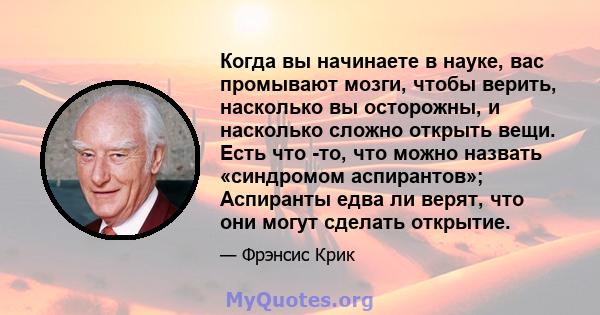 Когда вы начинаете в науке, вас промывают мозги, чтобы верить, насколько вы осторожны, и насколько сложно открыть вещи. Есть что -то, что можно назвать «синдромом аспирантов»; Аспиранты едва ли верят, что они могут