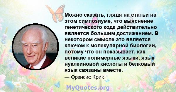 Можно сказать, глядя на статьи на этом симпозиуме, что выяснение генетического кода действительно является большим достижением. В некотором смысле это является ключом к молекулярной биологии, потому что он показывает,