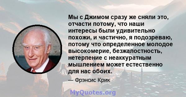 Мы с Джимом сразу же сняли это, отчасти потому, что наши интересы были удивительно похожи, и частично, я подозреваю, потому что определенное молодое высокомерие, безжалостность, нетерпение с неаккуратным мышлением может 