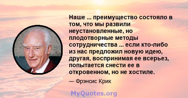 Наше ... преимущество состояло в том, что мы развили неустановленные, но плодотворные методы сотрудничества ... если кто-либо из нас предложил новую идею, другая, воспринимая ее всерьез, попытается снести ее в