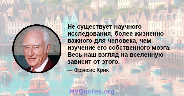 Не существует научного исследования, более жизненно важного для человека, чем изучение его собственного мозга. Весь наш взгляд на вселенную зависит от этого.