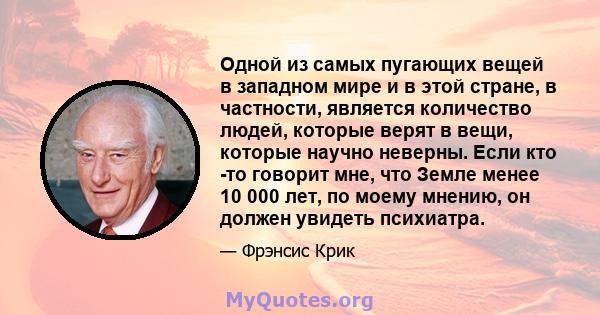 Одной из самых пугающих вещей в западном мире и в этой стране, в частности, является количество людей, которые верят в вещи, которые научно неверны. Если кто -то говорит мне, что Земле менее 10 000 лет, по моему мнению, 