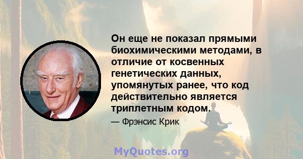 Он еще не показал прямыми биохимическими методами, в отличие от косвенных генетических данных, упомянутых ранее, что код действительно является триплетным кодом.