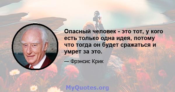 Опасный человек - это тот, у кого есть только одна идея, потому что тогда он будет сражаться и умрет за это.