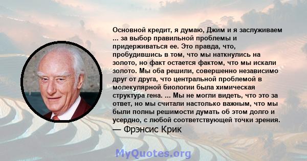 Основной кредит, я думаю, Джим и я заслуживаем ... за выбор правильной проблемы и придерживаться ее. Это правда, что, пробудившись в том, что мы наткнулись на золото, но факт остается фактом, что мы искали золото. Мы