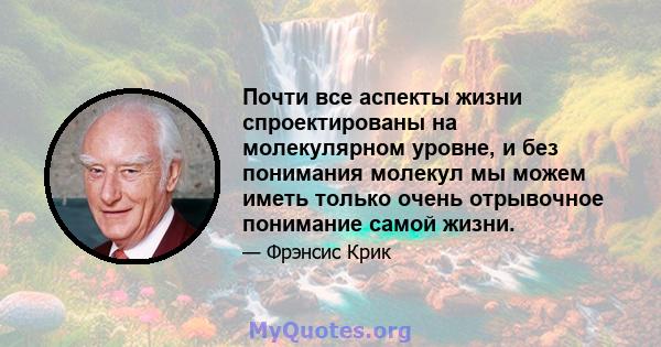 Почти все аспекты жизни спроектированы на молекулярном уровне, и без понимания молекул мы можем иметь только очень отрывочное понимание самой жизни.