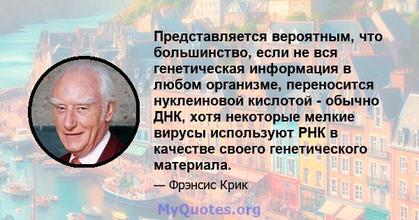 Представляется вероятным, что большинство, если не вся генетическая информация в любом организме, переносится нуклеиновой кислотой - обычно ДНК, хотя некоторые мелкие вирусы используют РНК в качестве своего