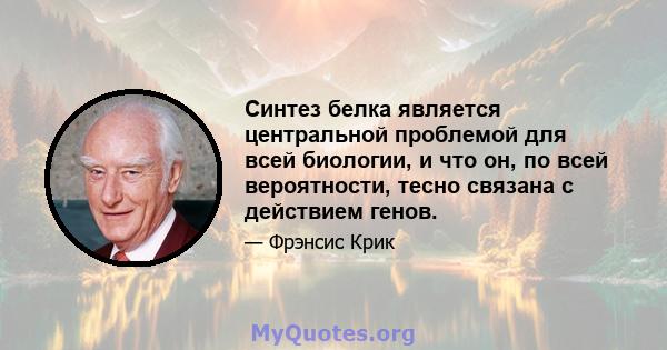 Синтез белка является центральной проблемой для всей биологии, и что он, по всей вероятности, тесно связана с действием генов.