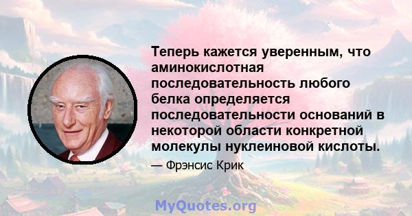 Теперь кажется уверенным, что аминокислотная последовательность любого белка определяется последовательности оснований в некоторой области конкретной молекулы нуклеиновой кислоты.