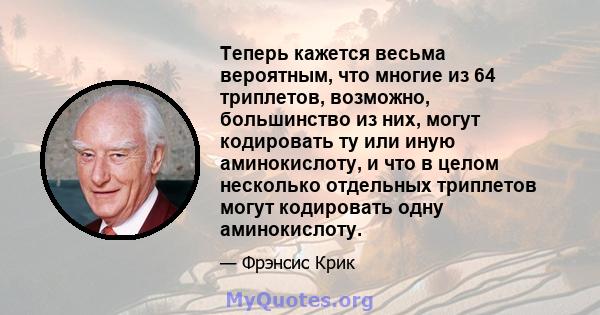 Теперь кажется весьма вероятным, что многие из 64 триплетов, возможно, большинство из них, могут кодировать ту или иную аминокислоту, и что в целом несколько отдельных триплетов могут кодировать одну аминокислоту.