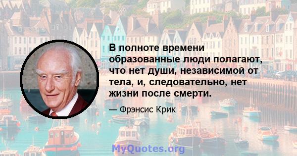 В полноте времени образованные люди полагают, что нет души, независимой от тела, и, следовательно, нет жизни после смерти.