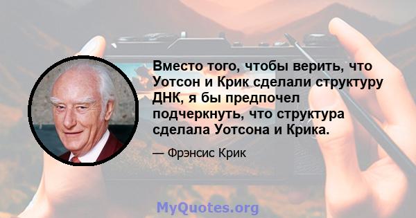 Вместо того, чтобы верить, что Уотсон и Крик сделали структуру ДНК, я бы предпочел подчеркнуть, что структура сделала Уотсона и Крика.