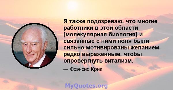 Я также подозреваю, что многие работники в этой области [молекулярная биология] и связанные с ними поля были сильно мотивированы желанием, редко выраженным, чтобы опровергнуть витализм.