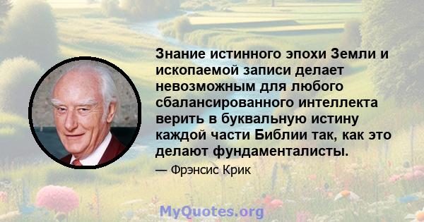 Знание истинного эпохи Земли и ископаемой записи делает невозможным для любого сбалансированного интеллекта верить в буквальную истину каждой части Библии так, как это делают фундаменталисты.