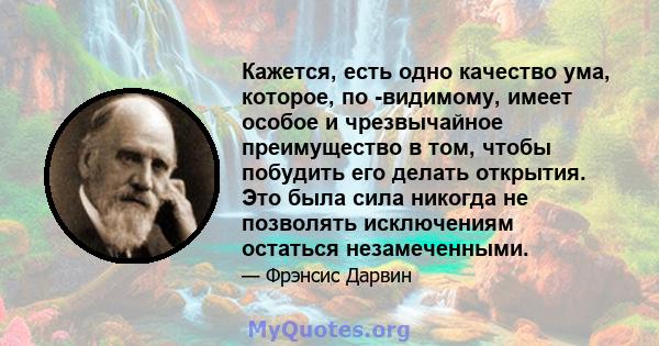 Кажется, есть одно качество ума, которое, по -видимому, имеет особое и чрезвычайное преимущество в том, чтобы побудить его делать открытия. Это была сила никогда не позволять исключениям остаться незамеченными.