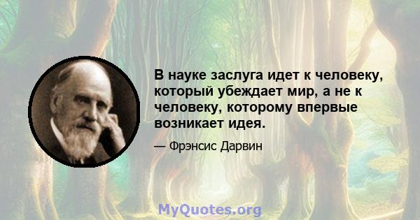 В науке заслуга идет к человеку, который убеждает мир, а не к человеку, которому впервые возникает идея.