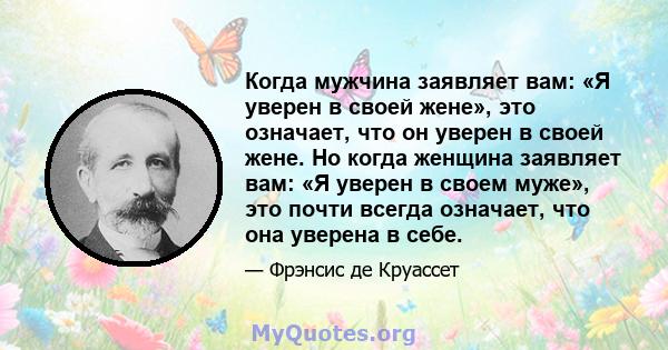 Когда мужчина заявляет вам: «Я уверен в своей жене», это означает, что он уверен в своей жене. Но когда женщина заявляет вам: «Я уверен в своем муже», это почти всегда означает, что она уверена в себе.