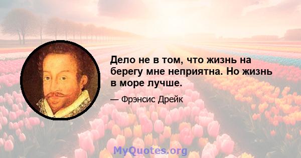 Дело не в том, что жизнь на берегу мне неприятна. Но жизнь в море лучше.